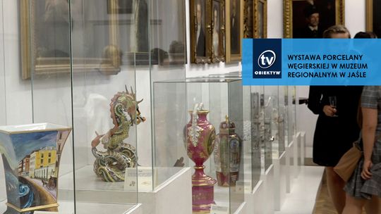 WYSTAWA PORCELANY WĘGIERSKIEJ W MUZEUM REGIONALNYM W JAŚLE